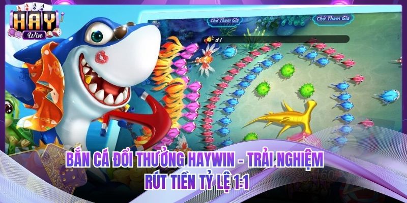 Bắn Cá Đổi Thưởng HAYWIN - Trải Nghiệm Rút Tiền Tỷ Lệ 1:1