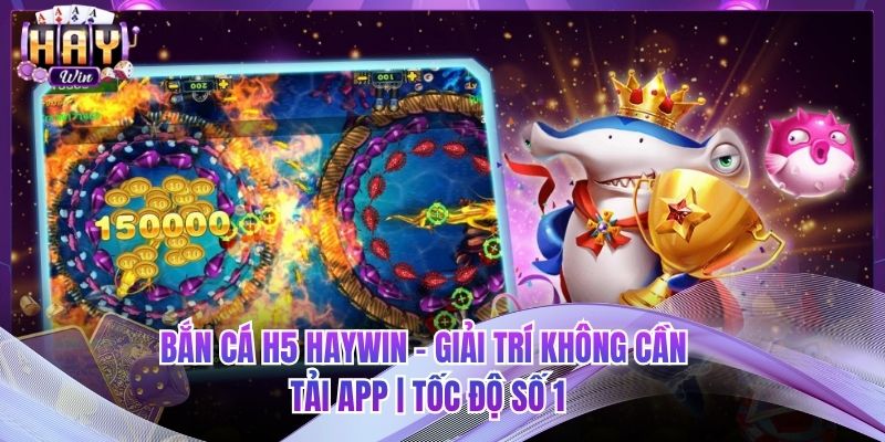 Bắn Cá H5 HAYWIN - Giải Trí Không Cần Tải App | Tốc Độ Số 1