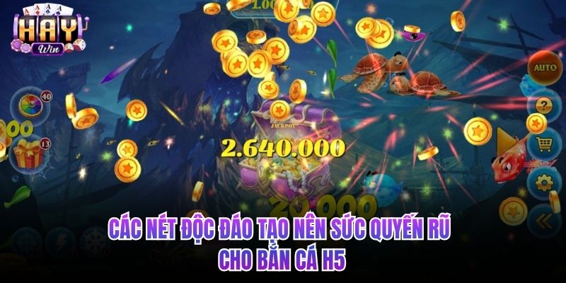 Các nét độc đáo tạo nên sức quyến rũ cho bắn cá H5.