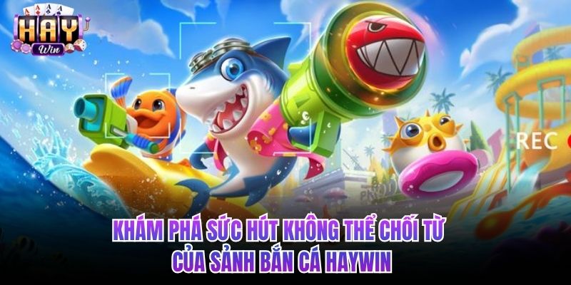 Khám phá sức hút không thể chối từ của sảnh Bắn cá HAYWIN