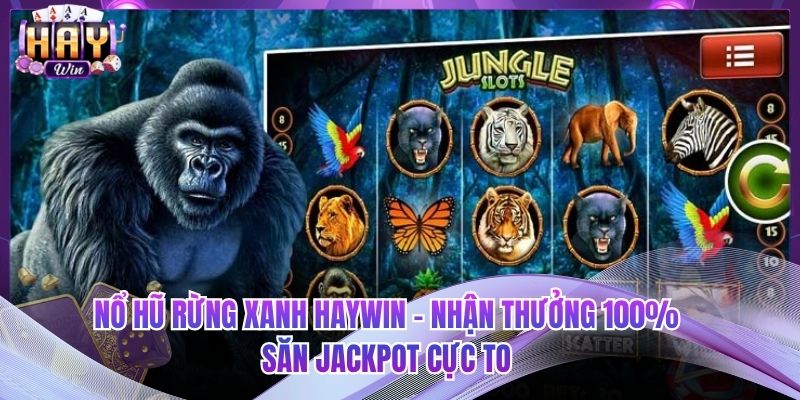 Nổ Hũ Rừng Xanh HAYWIN - Nhận Thưởng 100% Săn Jackpot Cực To