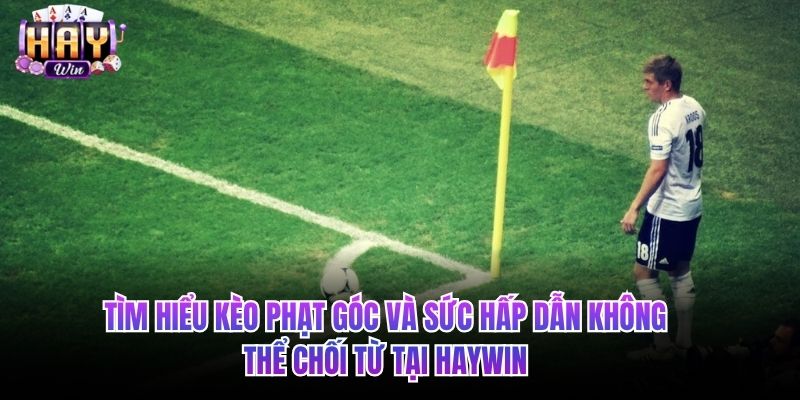 Tìm hiểu kèo phạt góc và sức hấp dẫn không thể chối từ tại HAYWIN