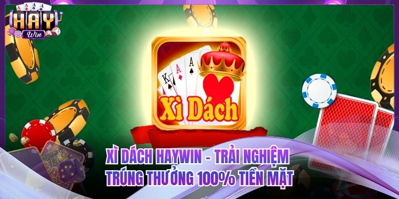 Xì Dách HAYWIN - Trải Nghiệm Trúng Thưởng 100% Tiền Mặt